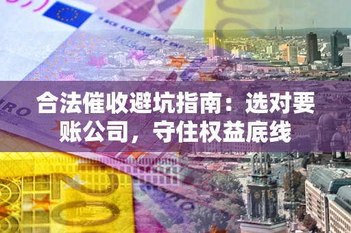 武汉合法催收避坑指南：选对要账公司，守住权益底线