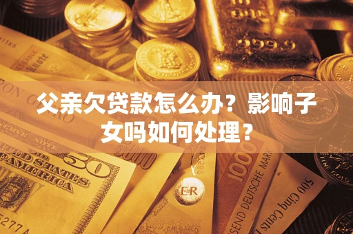 武汉父亲欠贷款怎么办？影响子女吗如何处理？
