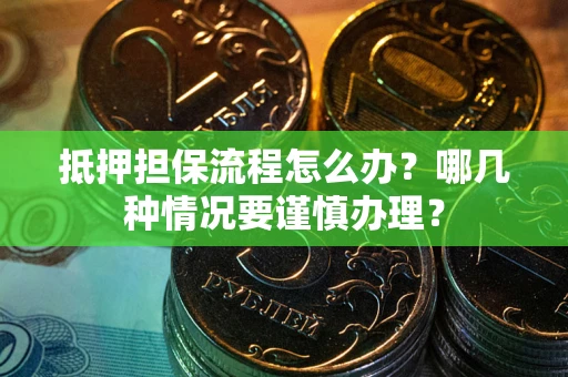 武汉抵押担保流程怎么办？哪几种情况要谨慎办理？