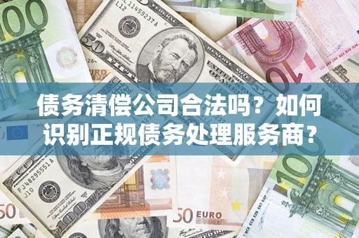 武汉债务清偿公司合法吗？如何识别正规债务处理服务商？