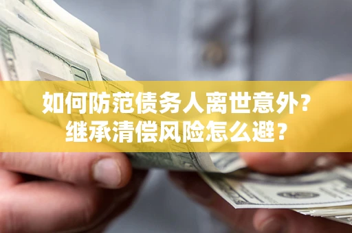 武汉如何防范债务人离世意外？继承清偿风险怎么避？