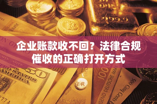 武汉企业账款收不回？法律合规催收的正确打开方式