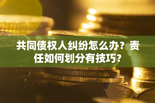 武汉共同债权人纠纷怎么办？责任如何划分有技巧？