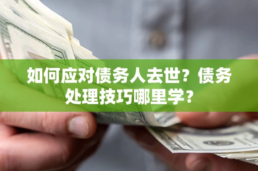 武汉如何应对债务人去世？债务处理技巧哪里学？