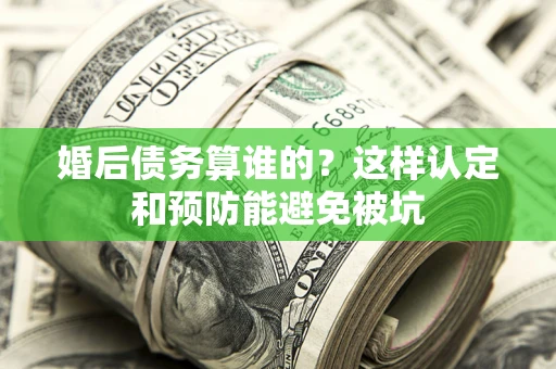 武汉婚后债务算谁的？这样认定和预防能避免被坑
