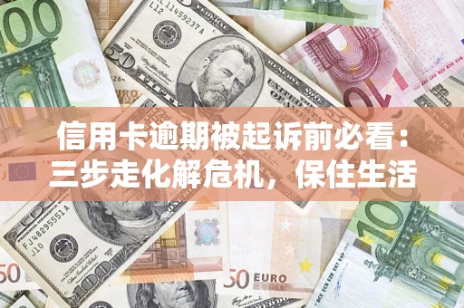 武汉信用卡逾期被起诉前必看：三步走化解危机，保住生活尊严