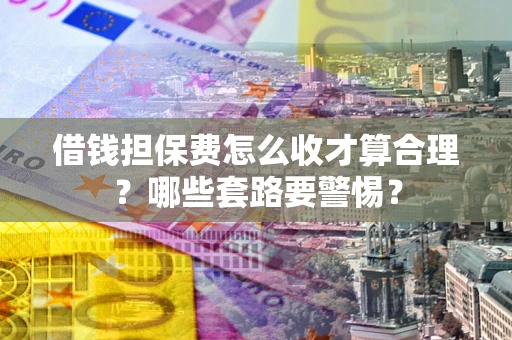 武汉借钱担保费怎么收才算合理？哪些套路要警惕？