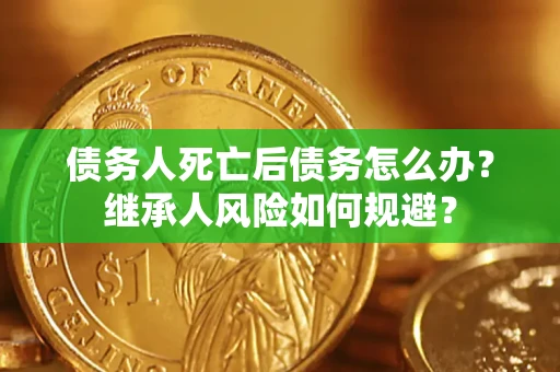 武汉债务人死亡后债务怎么办？继承人风险如何规避？