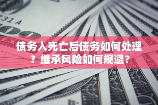 武汉债务人死亡后债务如何处理？继承风险如何规避？