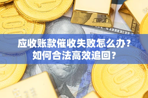 武汉应收账款催收失败怎么办？如何合法高效追回？