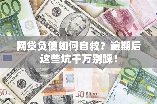 武汉网贷负债如何自救？逾期后这些坑千万别踩！