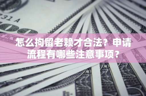 武汉怎么拘留老赖才合法？申请流程有哪些注意事项？