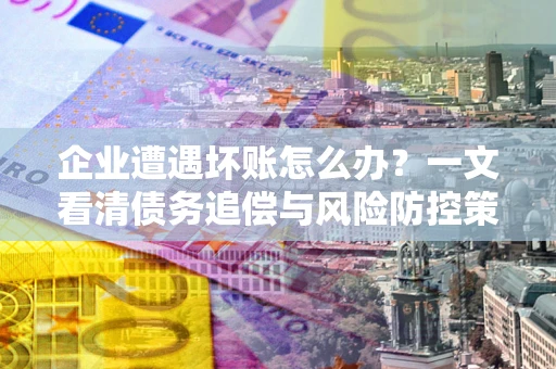 武汉企业遭遇坏账怎么办？一文看清债务追偿与风险防控策略