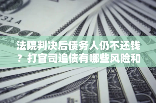 武汉法院判决后债务人仍不还钱？打官司追债有哪些风险和技巧？