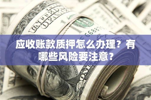 武汉应收账款质押怎么办理？有哪些风险要注意？