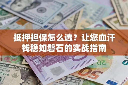武汉抵押担保怎么选？让您血汗钱稳如磐石的实战指南