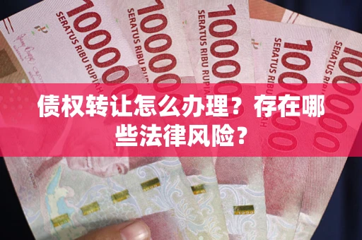 武汉债权转让怎么办理？存在哪些法律风险？