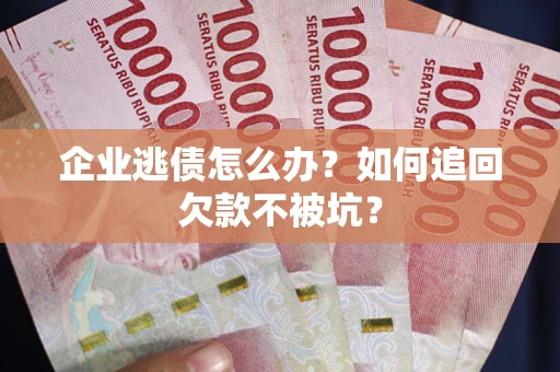 武汉企业逃债怎么办？如何追回欠款不被坑？