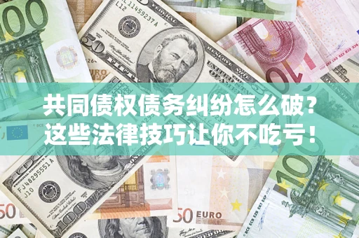 武汉共同债权债务纠纷怎么破？这些法律技巧让你不吃亏！