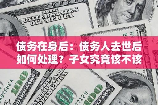 武汉债务在身后：债务人去世后如何处理？子女究竟该不该还钱？