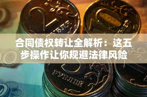 武汉合同债权转让全解析：这五步操作让你规避法律风险