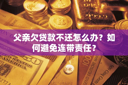 武汉父亲欠贷款不还怎么办？如何避免连带责任？
