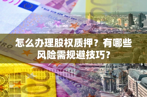 武汉怎么办理股权质押？有哪些风险需规避技巧？