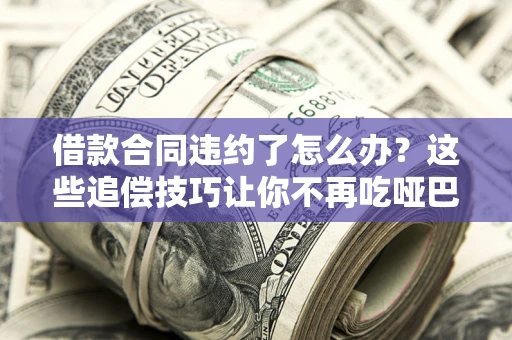 武汉借款合同违约了怎么办？这些追偿技巧让你不再吃哑巴亏