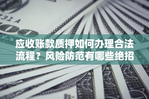 武汉应收账款质押如何办理合法流程？风险防范有哪些绝招？