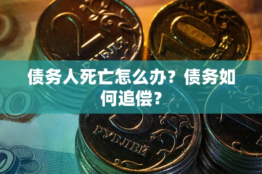 武汉债务人死亡怎么办？债务如何追偿？