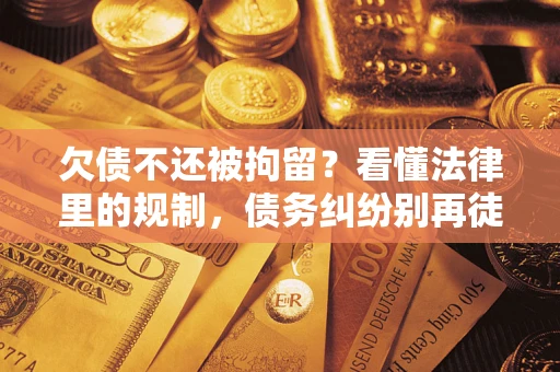 武汉欠债不还被拘留？看懂法律里的规制，债务纠纷别再徒劳奔波