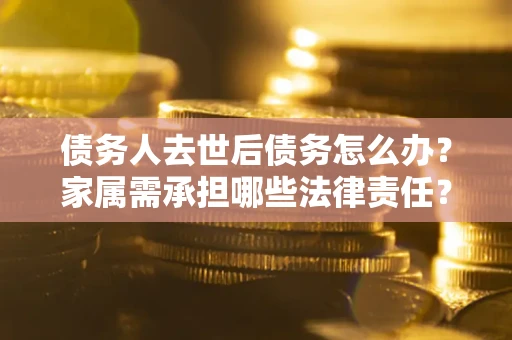 武汉债务人去世后债务怎么办？家属需承担哪些法律责任？