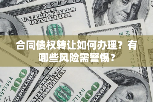 武汉合同债权转让如何办理？有哪些风险需警惕？