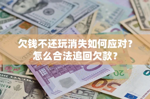 武汉欠钱不还玩消失如何应对？怎么合法追回欠款？