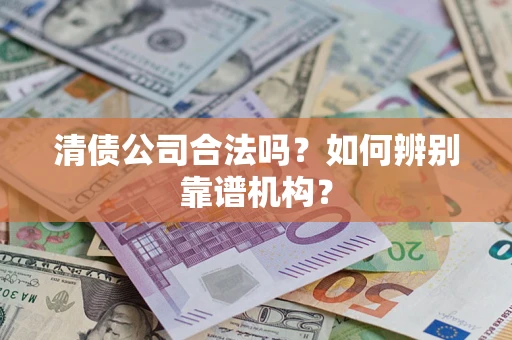 武汉清债公司合法吗?如何辨别靠谱机构? 武汉清债公司合法吗?如何辨别靠谱机构?
