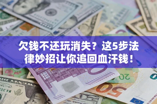 武汉欠钱不还玩消失？这5步法律妙招让你追回血汗钱！