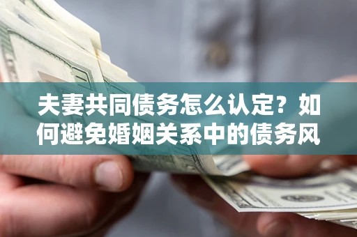武汉夫妻共同债务怎么认定？如何避免婚姻关系中的债务风险？