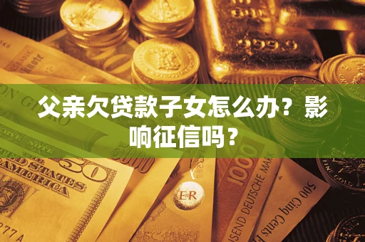 武汉父亲欠贷款子女怎么办？影响征信吗？