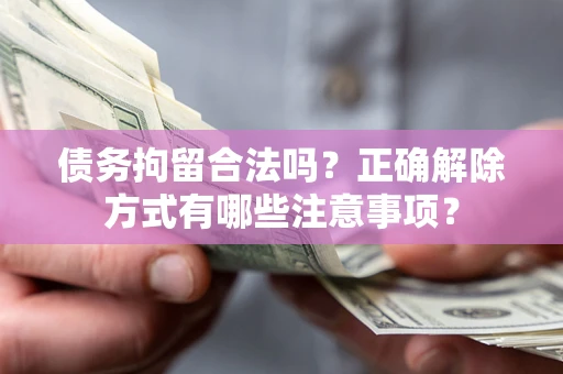 武汉债务拘留合法吗？正确解除方式有哪些注意事项？