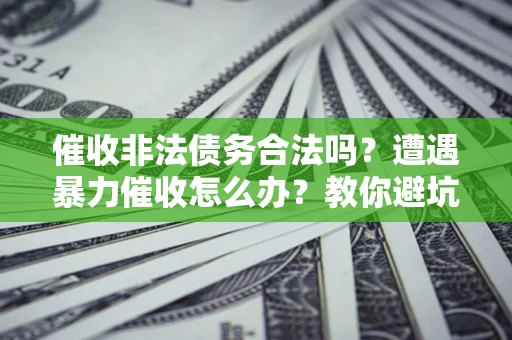 武汉催收非法债务合法吗？遭遇暴力催收怎么办？教你避坑指南！