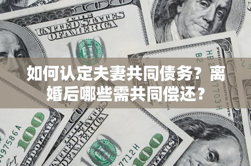 武汉如何认定夫妻共同债务？离婚后哪些需共同偿还？