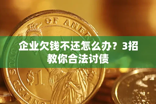 武汉企业欠钱不还怎么办？3招教你合法讨债