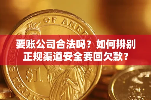 武汉要账公司合法吗？如何辨别正规渠道安全要回欠款？
