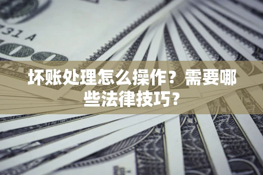 武汉坏账处理怎么操作？需要哪些法律技巧？
