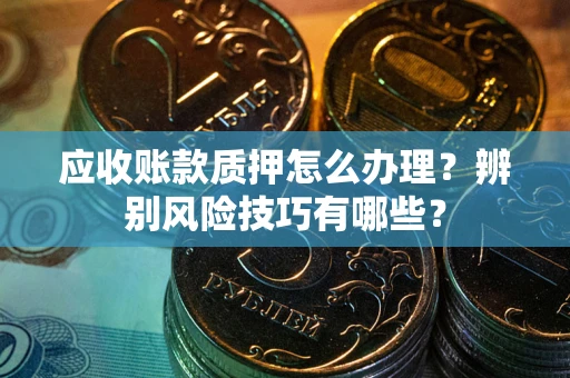 武汉应收账款质押怎么办理？辨别风险技巧有哪些？