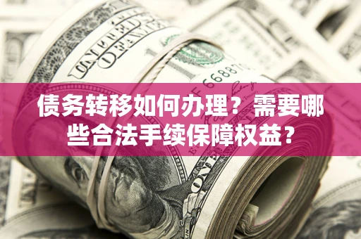 武汉债务转移如何办理？需要哪些合法手续保障权益？