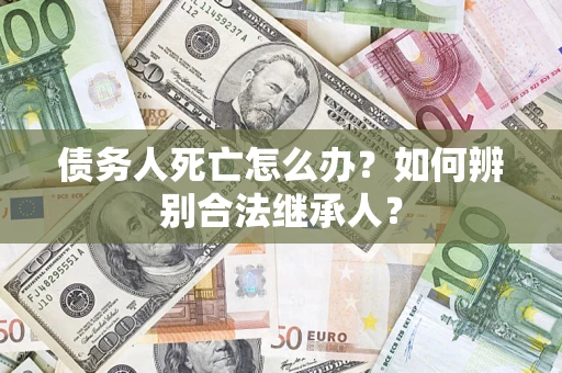 武汉债务人死亡怎么办？如何辨别合法继承人？
