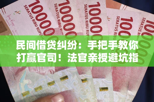 武汉民间借贷纠纷：手把手教你打赢官司！法官亲授避坑指南
