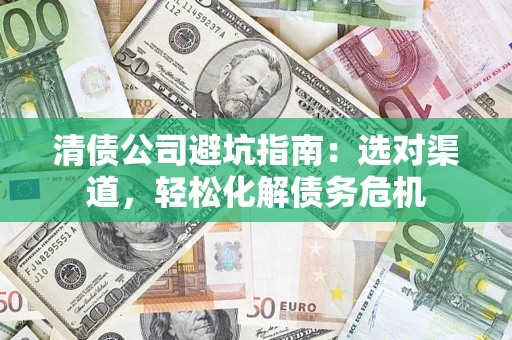 武汉清债公司避坑指南：选对渠道，轻松化解债务危机