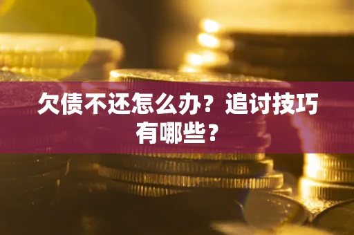 武汉欠债不还怎么办？追讨技巧有哪些？